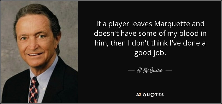 If a player leaves Marquette and doesn't have some of my blood in him, then I don't think I've done a good job. - Al McGuire