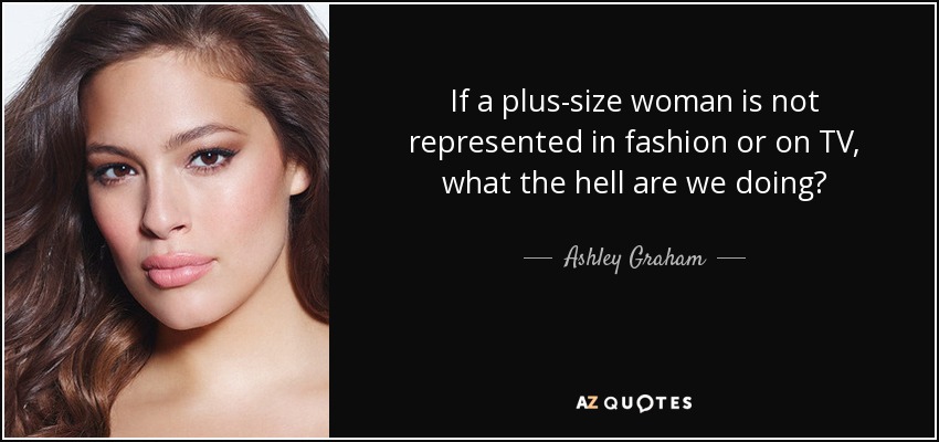 If a plus-size woman is not represented in fashion or on TV, what the hell are we doing? - Ashley Graham
