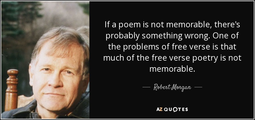 If a poem is not memorable, there's probably something wrong. One of the problems of free verse is that much of the free verse poetry is not memorable. - Robert Morgan