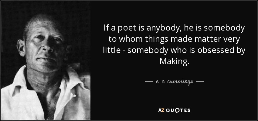 If a poet is anybody, he is somebody to whom things made matter very little - somebody who is obsessed by Making. - e. e. cummings
