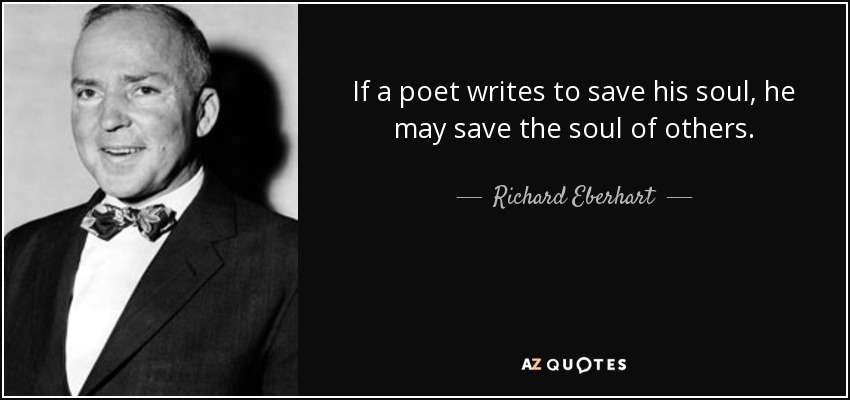 If a poet writes to save his soul, he may save the soul of others. - Richard Eberhart