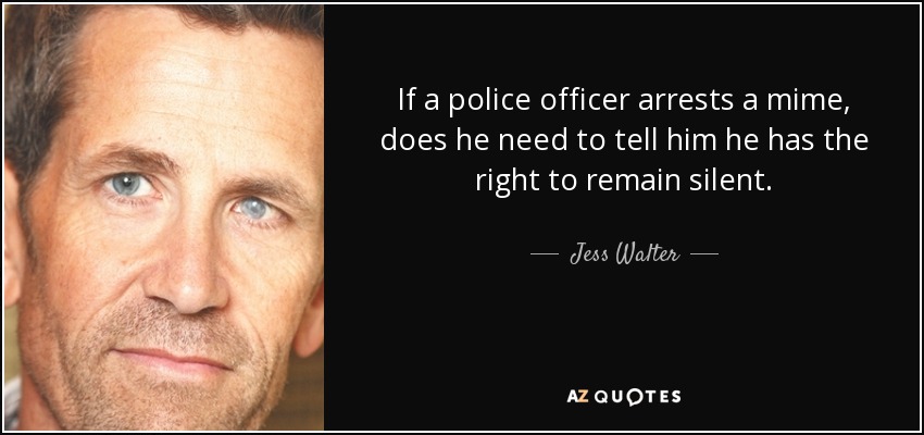 If a police officer arrests a mime, does he need to tell him he has the right to remain silent. - Jess Walter