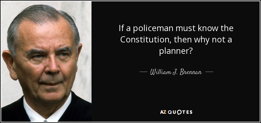 If a policeman must know the Constitution, then why not a planner? - William J. Brennan