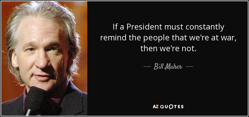 If a President must constantly remind the people that we're at war, then we're not. - Bill Maher