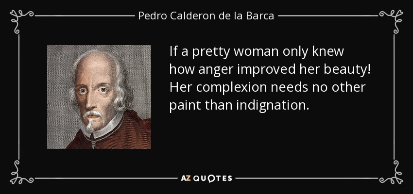 If a pretty woman only knew how anger improved her beauty! Her complexion needs no other paint than indignation. - Pedro Calderon de la Barca