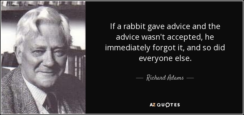 If a rabbit gave advice and the advice wasn't accepted, he immediately forgot it, and so did everyone else. - Richard Adams