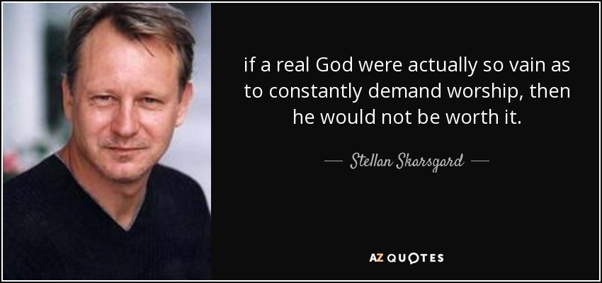 if a real God were actually so vain as to constantly demand worship, then he would not be worth it. - Stellan Skarsgard