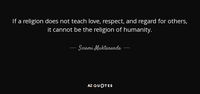 If a religion does not teach love, respect, and regard for others, it cannot be the religion of humanity. - Swami Muktananda