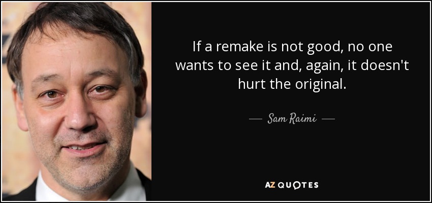 If a remake is not good, no one wants to see it and, again, it doesn't hurt the original. - Sam Raimi