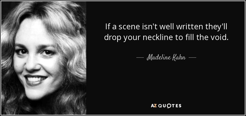 If a scene isn't well written they'll drop your neckline to fill the void. - Madeline Kahn