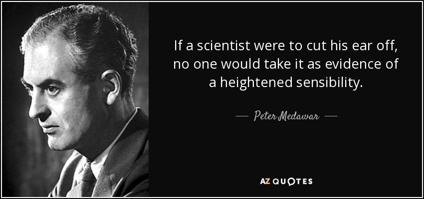 If a scientist were to cut his ear off, no one would take it as evidence of a heightened sensibility. - Peter Medawar