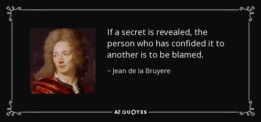 If a secret is revealed, the person who has confided it to another is to be blamed. - Jean de la Bruyere