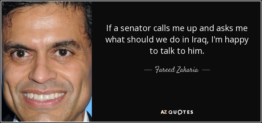 If a senator calls me up and asks me what should we do in Iraq, I'm happy to talk to him. - Fareed Zakaria