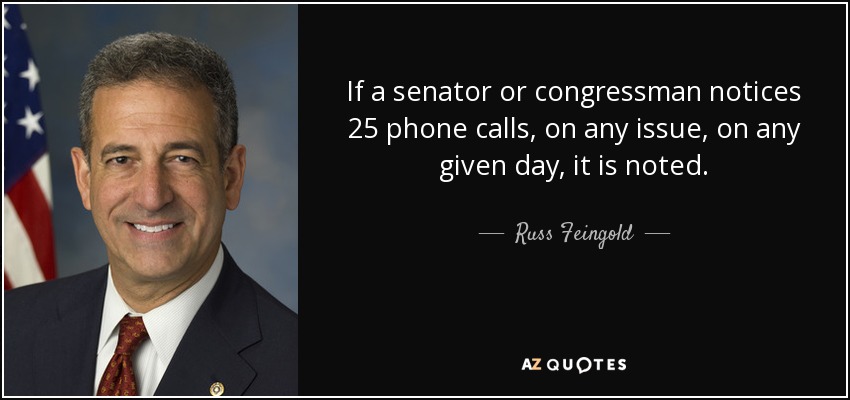 If a senator or congressman notices 25 phone calls, on any issue, on any given day, it is noted. - Russ Feingold