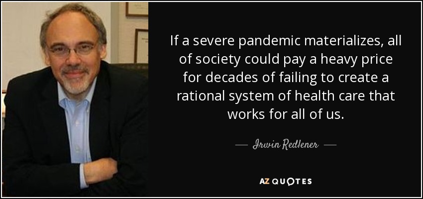 If a severe pandemic materializes, all of society could pay a heavy price for decades of failing to create a rational system of health care that works for all of us. - Irwin Redlener