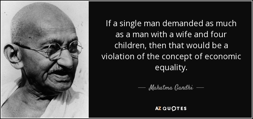 If a single man demanded as much as a man with a wife and four children, then that would be a violation of the concept of economic equality. - Mahatma Gandhi