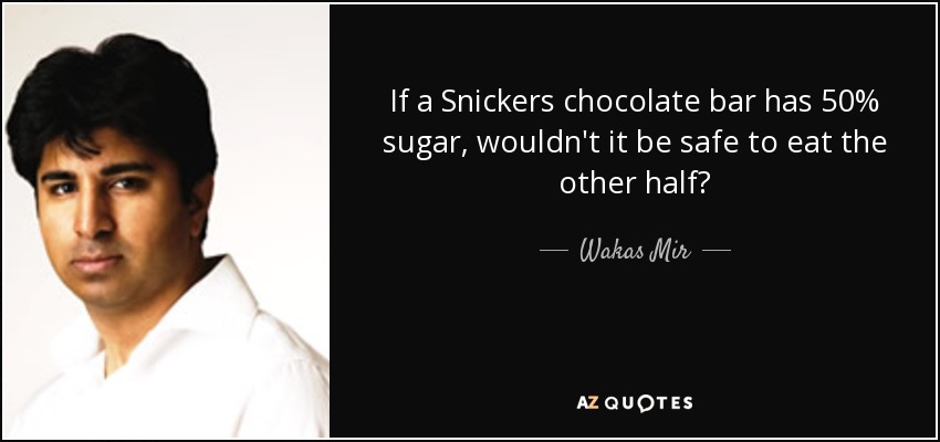 If a Snickers chocolate bar has 50% sugar, wouldn't it be safe to eat the other half? - Wakas Mir