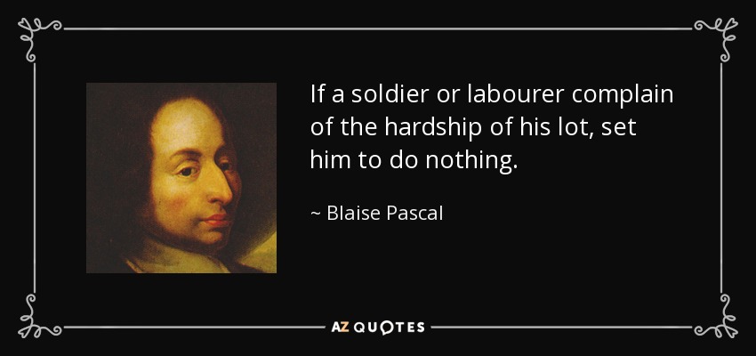 If a soldier or labourer complain of the hardship of his lot, set him to do nothing. - Blaise Pascal