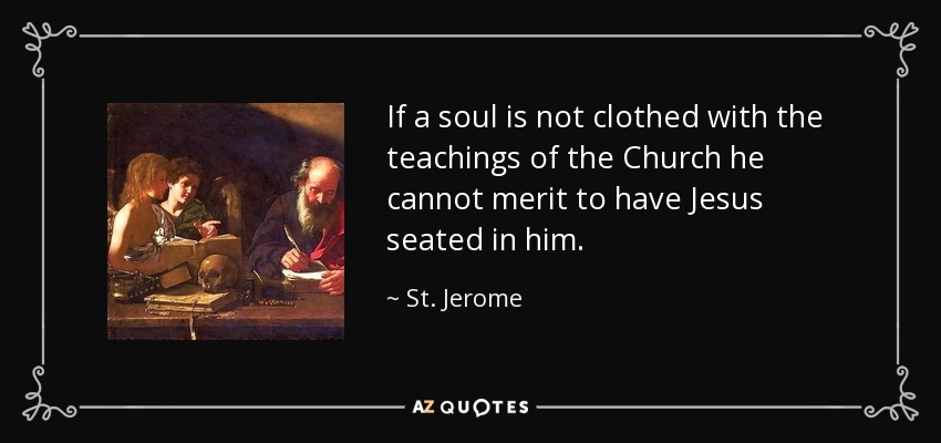 If a soul is not clothed with the teachings of the Church he cannot merit to have Jesus seated in him. - St. Jerome