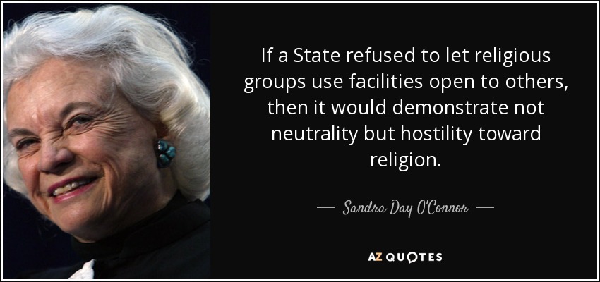 If a State refused to let religious groups use facilities open to others, then it would demonstrate not neutrality but hostility toward religion. - Sandra Day O'Connor