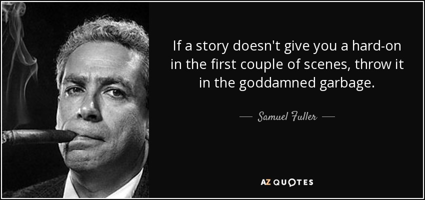 If a story doesn't give you a hard-on in the first couple of scenes, throw it in the goddamned garbage. - Samuel Fuller