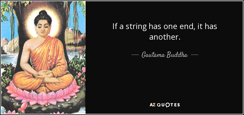 If a string has one end, it has another. - Gautama Buddha