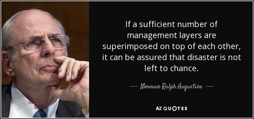 If a sufficient number of management layers are superimposed on top of each other, it can be assured that disaster is not left to chance. - Norman Ralph Augustine