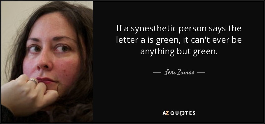 If a synesthetic person says the letter a is green, it can't ever be anything but green. - Leni Zumas