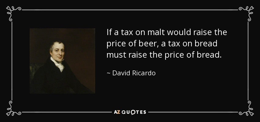 If a tax on malt would raise the price of beer, a tax on bread must raise the price of bread. - David Ricardo