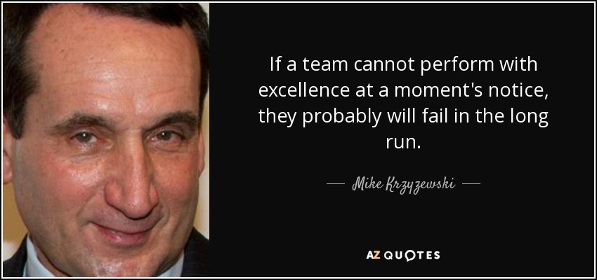 If a team cannot perform with excellence at a moment's notice, they probably will fail in the long run. - Mike Krzyzewski