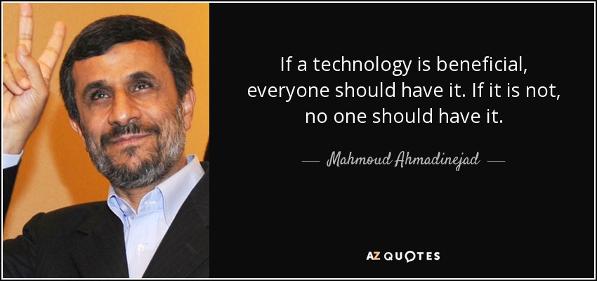 If a technology is beneficial, everyone should have it. If it is not, no one should have it. - Mahmoud Ahmadinejad