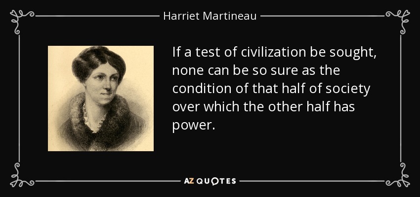 If a test of civilization be sought, none can be so sure as the condition of that half of society over which the other half has power. - Harriet Martineau