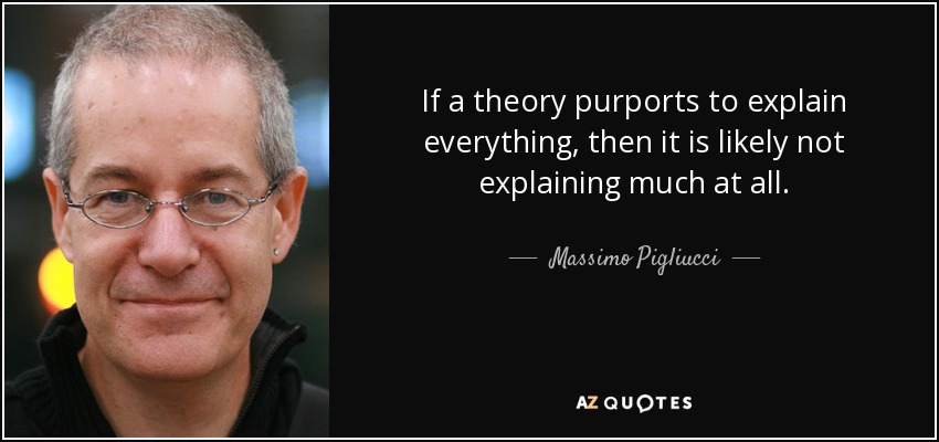 If a theory purports to explain everything, then it is likely not explaining much at all. - Massimo Pigliucci