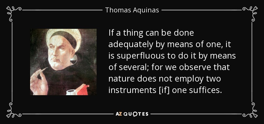 If a thing can be done adequately by means of one, it is superfluous to do it by means of several; for we observe that nature does not employ two instruments [if] one suffices. - Thomas Aquinas