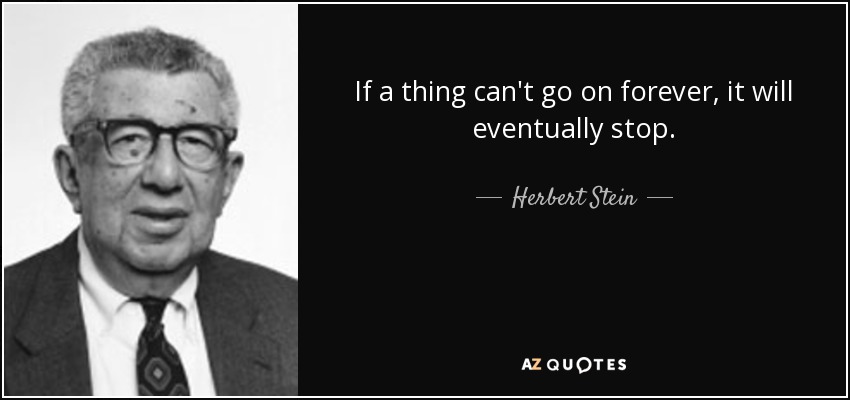 If a thing can't go on forever, it will eventually stop. - Herbert Stein