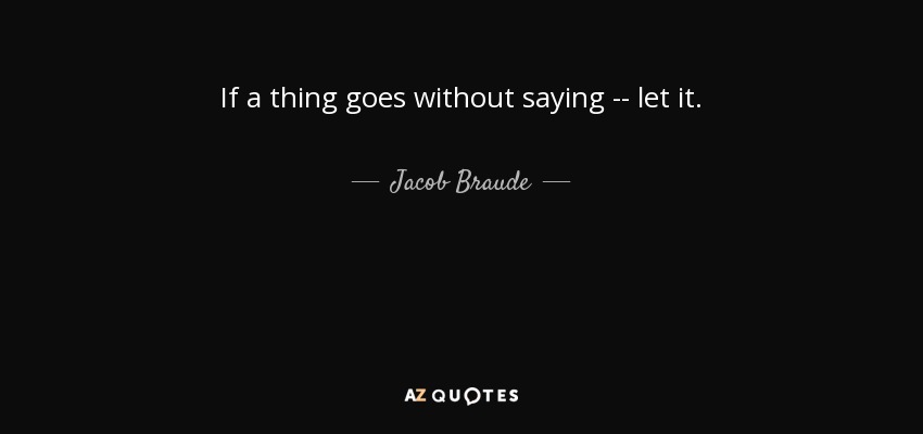 If a thing goes without saying -- let it. - Jacob Braude