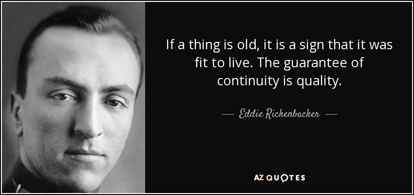 If a thing is old, it is a sign that it was fit to live. The guarantee of continuity is quality. - Eddie Rickenbacker