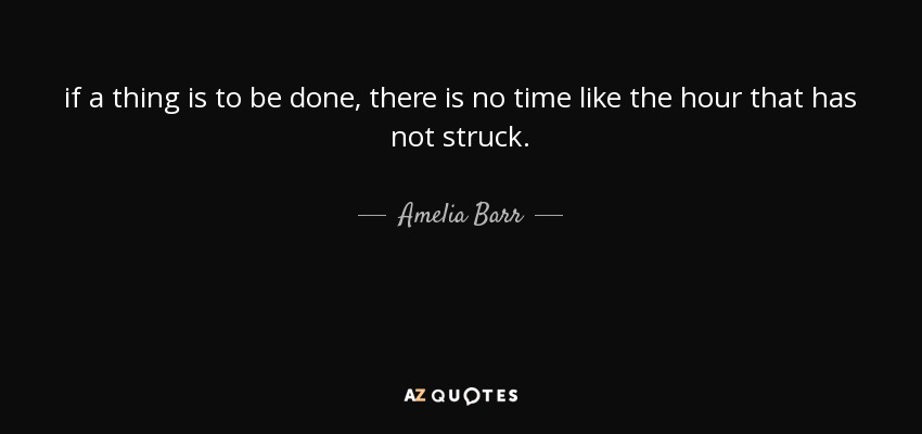 if a thing is to be done, there is no time like the hour that has not struck. - Amelia Barr