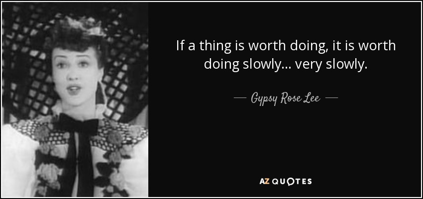 If a thing is worth doing, it is worth doing slowly ... very slowly. - Gypsy Rose Lee