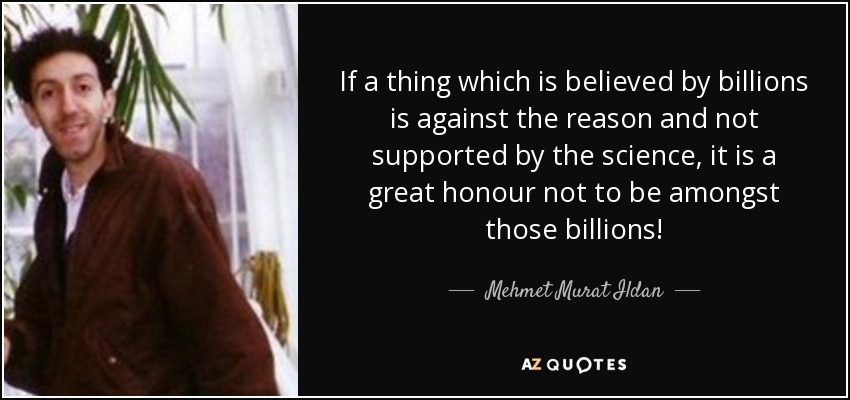 If a thing which is believed by billions is against the reason and not supported by the science, it is a great honour not to be amongst those billions! - Mehmet Murat Ildan
