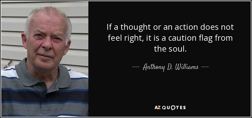 If a thought or an action does not feel right, it is a caution flag from the soul. - Anthony D. Williams