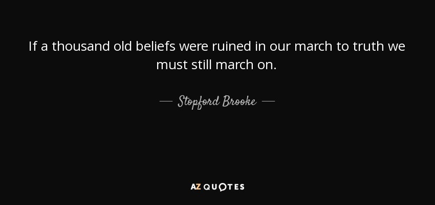 If a thousand old beliefs were ruined in our march to truth we must still march on. - Stopford Brooke