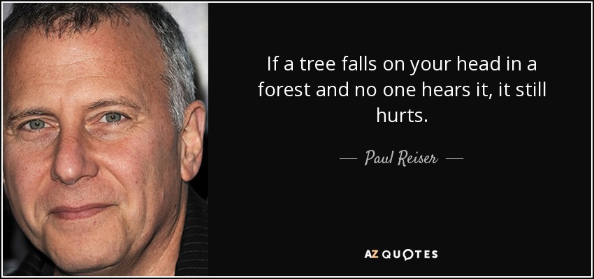 If a tree falls on your head in a forest and no one hears it, it still hurts. - Paul Reiser
