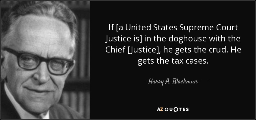 If [a United States Supreme Court Justice is] in the doghouse with the Chief [Justice], he gets the crud. He gets the tax cases. - Harry A. Blackmun