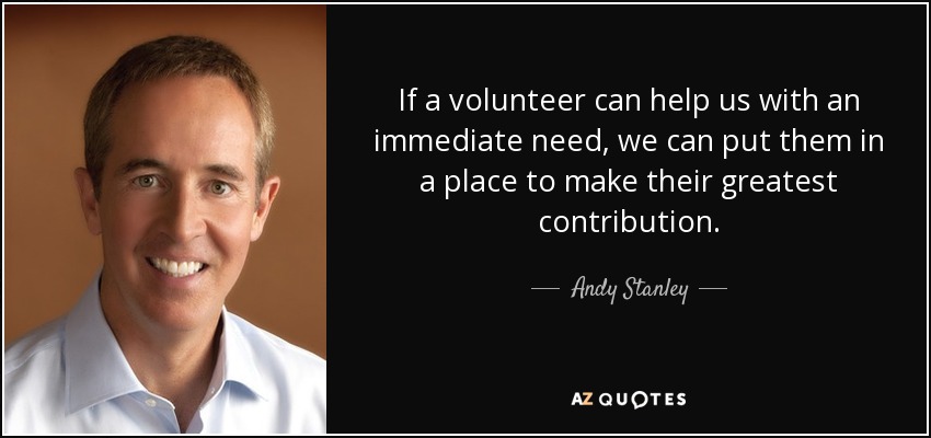 If a volunteer can help us with an immediate need, we can put them in a place to make their greatest contribution. - Andy Stanley