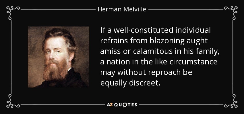 If a well-constituted individual refrains from blazoning aught amiss or calamitous in his family, a nation in the like circumstance may without reproach be equally discreet. - Herman Melville