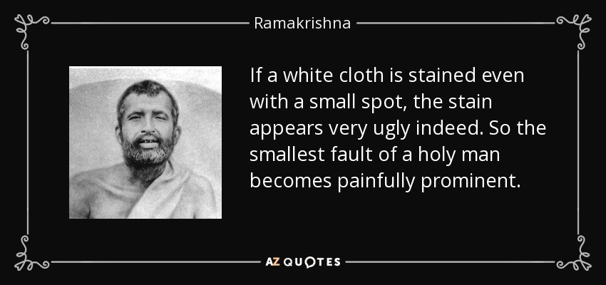 If a white cloth is stained even with a small spot, the stain appears very ugly indeed. So the smallest fault of a holy man becomes painfully prominent. - Ramakrishna