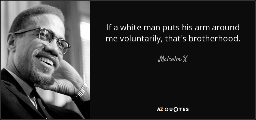 If a white man puts his arm around me voluntarily, that's brotherhood. - Malcolm X