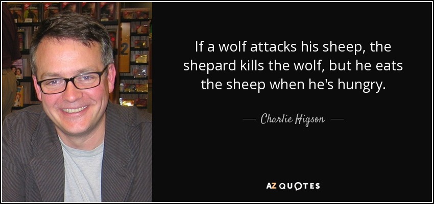 If a wolf attacks his sheep, the shepard kills the wolf, but he eats the sheep when he's hungry. - Charlie Higson