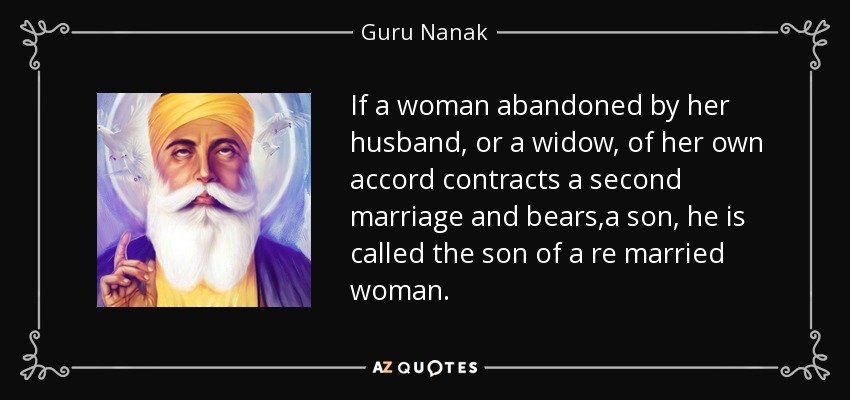 If a woman abandoned by her husband, or a widow, of her own accord contracts a second marriage and bears ,a son , he is called the son of a re married woman . - Guru Nanak